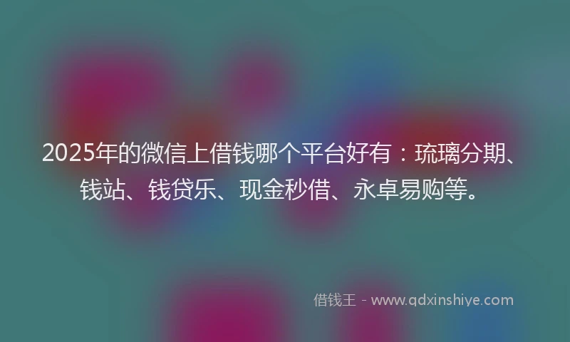 2025年的微信上借钱哪个平台好有：琉璃分期、钱站、钱贷乐、现金秒借、永卓易购等。