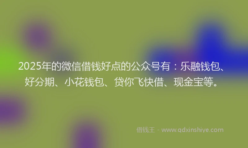 2025年的微信借钱好点的公众号有：乐融钱包、好分期、小花钱包、贷你飞快借、现金宝等。