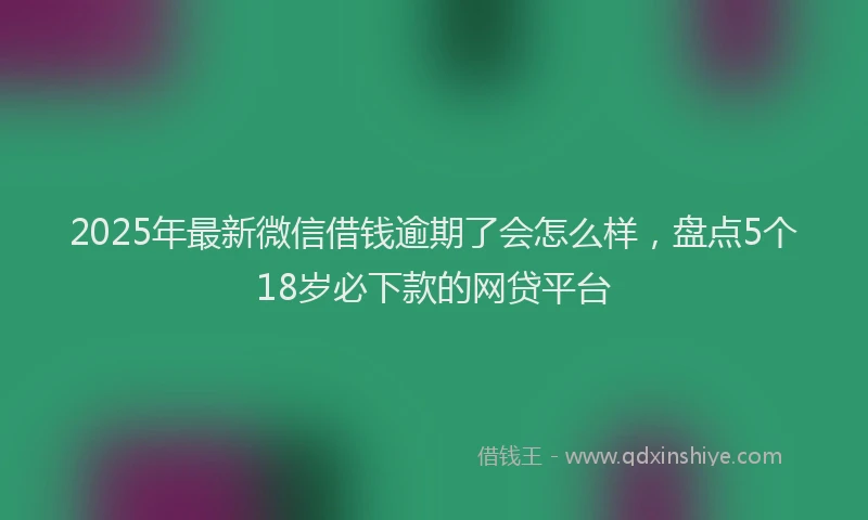 2025年最新微信借钱逾期了会怎么样，盘点5个18岁必下款的网贷平台