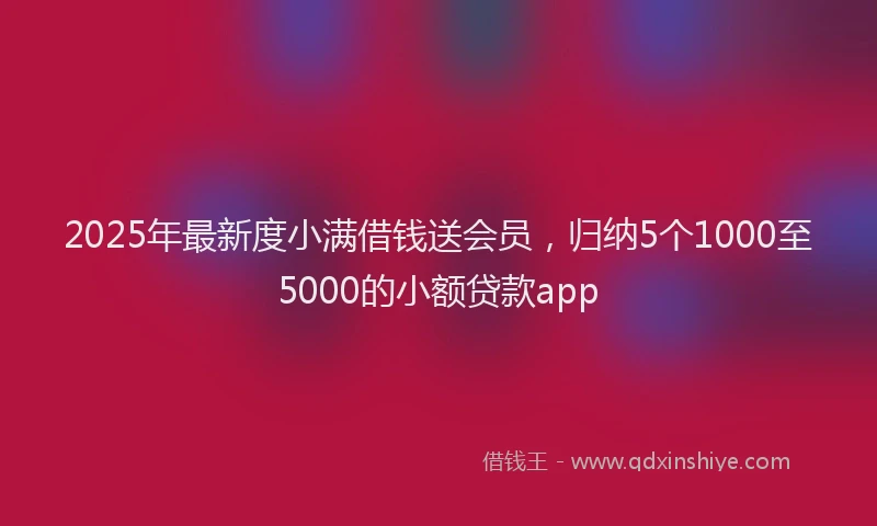 2025年最新度小满借钱送会员，归纳5个1000至5000的小额贷款app