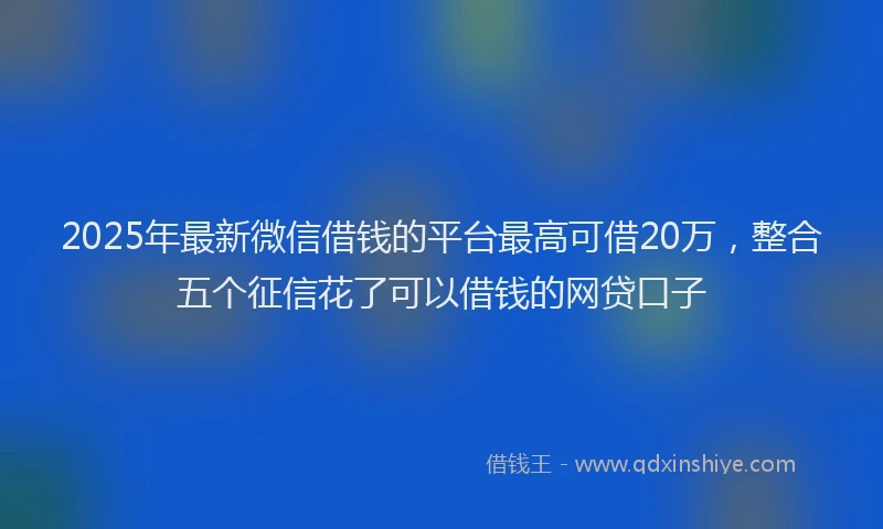 2025年最新微信借钱的平台最高可借20万，整合五个征信花了可以借钱的网贷口子