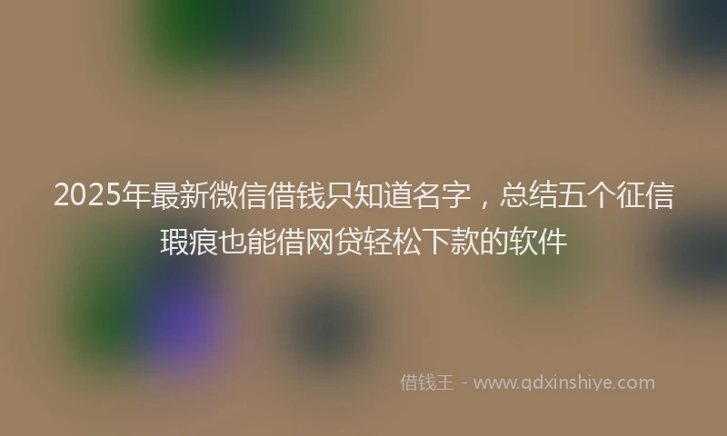 2025年最新微信借钱只知道名字，总结五个征信瑕疵也能借网贷轻松下款的软件