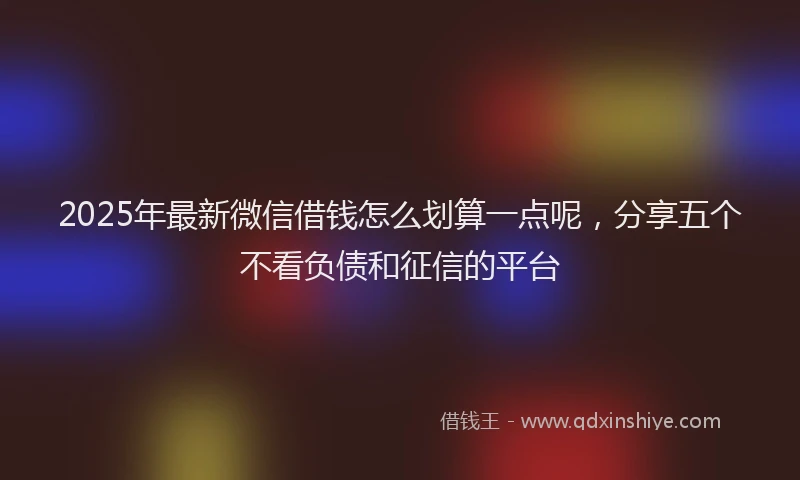 2025年最新微信借钱怎么划算一点呢，分享五个不看负债和征信的平台