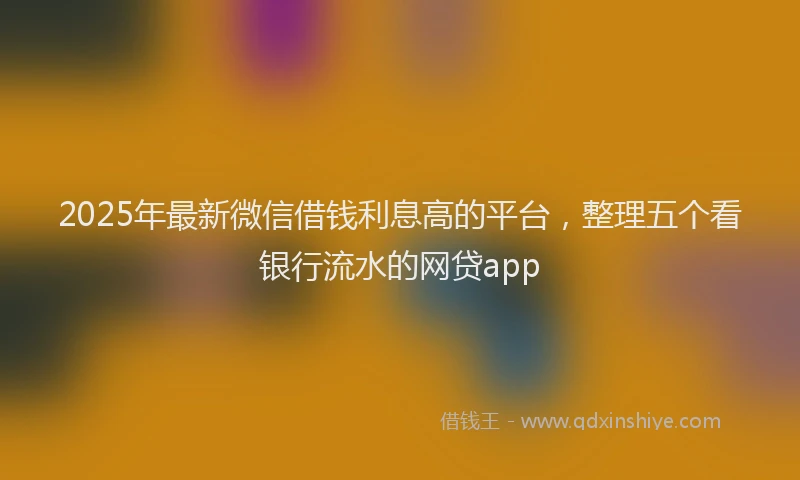 2025年最新微信借钱利息高的平台，整理五个看银行流水的网贷app
