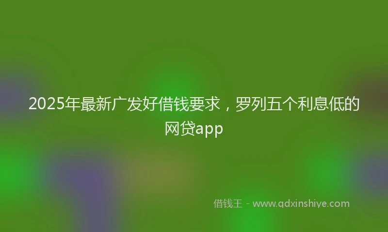 2025年最新广发好借钱要求，罗列五个利息低的网贷app