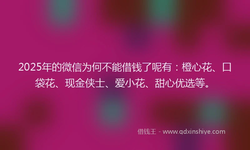 2025年的微信为何不能借钱了呢有：橙心花、口袋花、现金侠士、爱小花、甜心优选等。