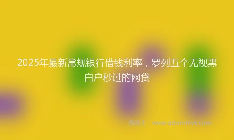 2025年最新常规银行借钱利率，罗列五个无视黑白户秒过的网贷