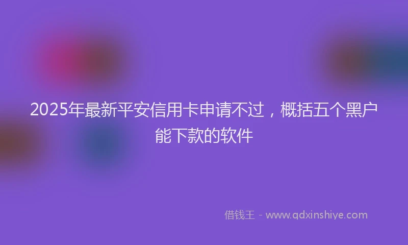 2025年最新平安信用卡申请不过，概括五个黑户能下款的软件