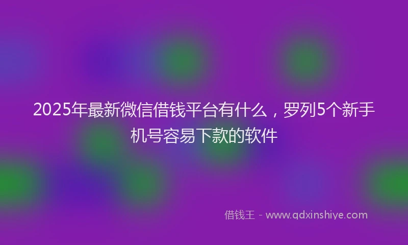 2025年最新微信借钱平台有什么，罗列5个新手机号容易下款的软件