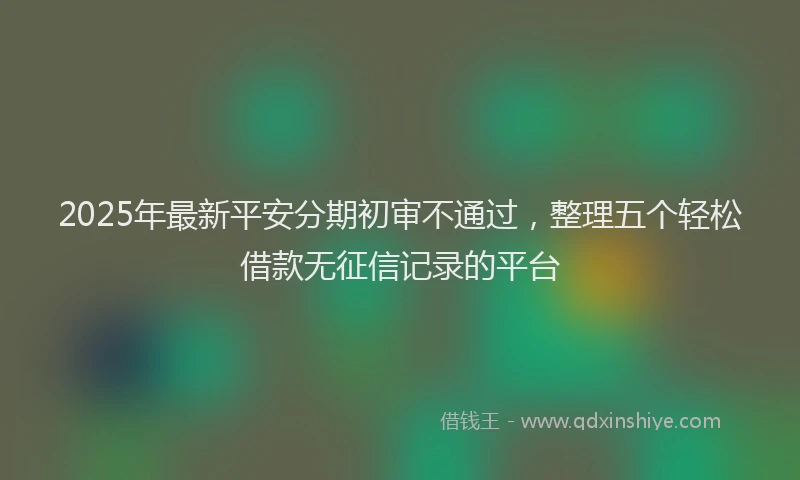 2025年最新平安分期初审不通过，整理五个轻松借款无征信记录的平台