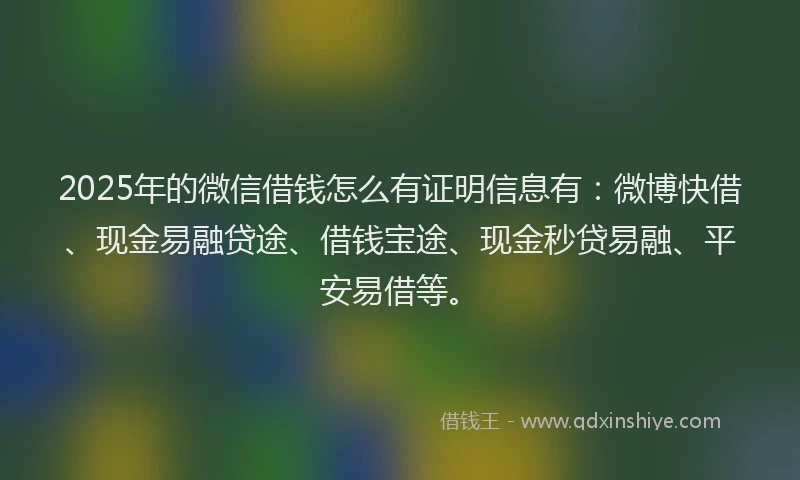2025年的微信借钱怎么有证明信息有：微博快借、现金易融贷途、借钱宝途、现金秒贷易融、平安易借等。