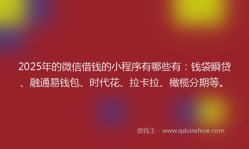 2025年的微信借钱的小程序有哪些有：钱袋瞬贷、融通易钱包、时代花、拉卡拉、橄榄分期等。