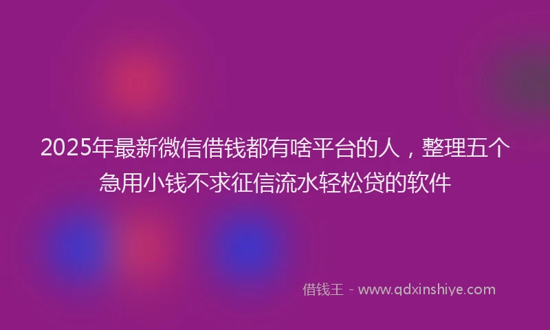 2025年最新微信借钱都有啥平台的人，整理五个急用小钱不求征信流水轻松贷的软件
