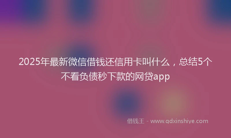 2025年最新微信借钱还信用卡叫什么，总结5个不看负债秒下款的网贷app