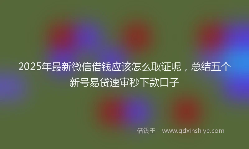 2025年最新微信借钱应该怎么取证呢，总结五个新号易贷速审秒下款口子