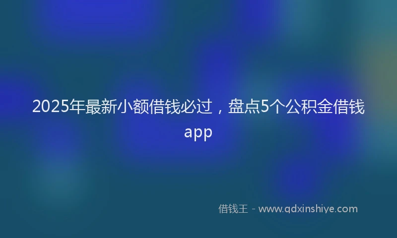 2025年最新小额借钱必过，盘点5个公积金借钱app