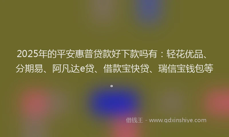 2025年的平安惠普贷款好下款吗有：轻花优品、分期易、阿凡达e贷、借款宝快贷、瑞信宝钱包等。