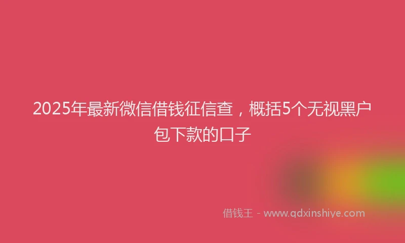 2025年最新微信借钱征信查，概括5个无视黑户包下款的口子