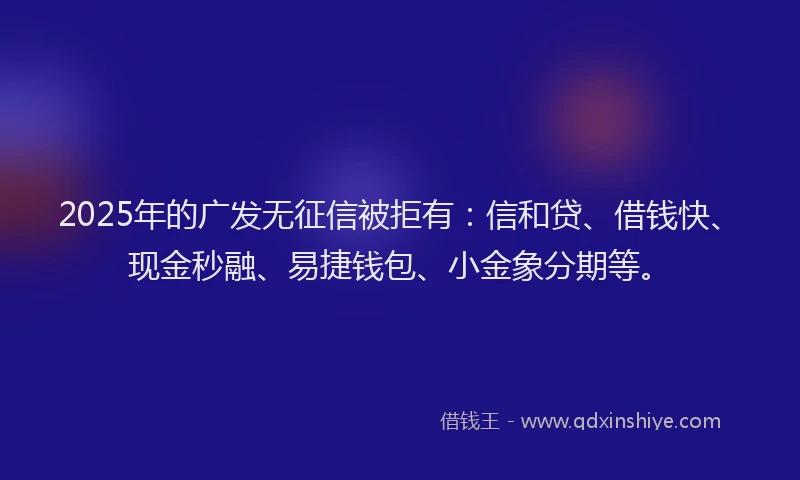 2025年的广发无征信被拒有：信和贷、借钱快、现金秒融、易捷钱包、小金象分期等。