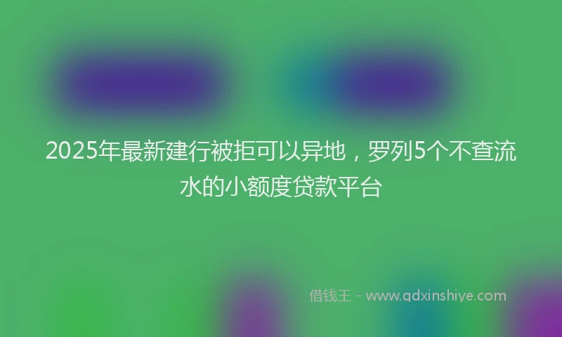 2025年最新建行被拒可以异地，罗列5个不查流水的小额度贷款平台
