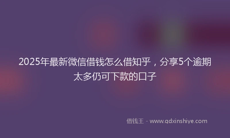 2025年最新微信借钱怎么借知乎，分享5个逾期太多仍可下款的口子
