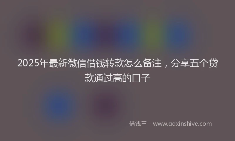 2025年最新微信借钱转款怎么备注，分享五个贷款通过高的口子