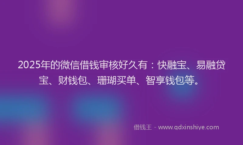 2025年的微信借钱审核好久有：快融宝、易融贷宝、财钱包、珊瑚买单、智享钱包等。