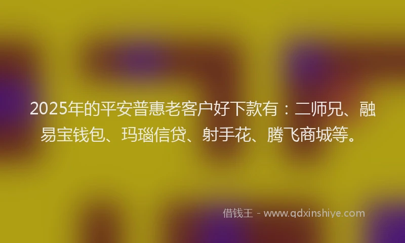 2025年的平安普惠老客户好下款有：二师兄、融易宝钱包、玛瑙信贷、射手花、腾飞商城等。