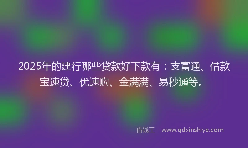 2025年的建行哪些贷款好下款有：支富通、借款宝速贷、优速购、金满满、易秒通等。