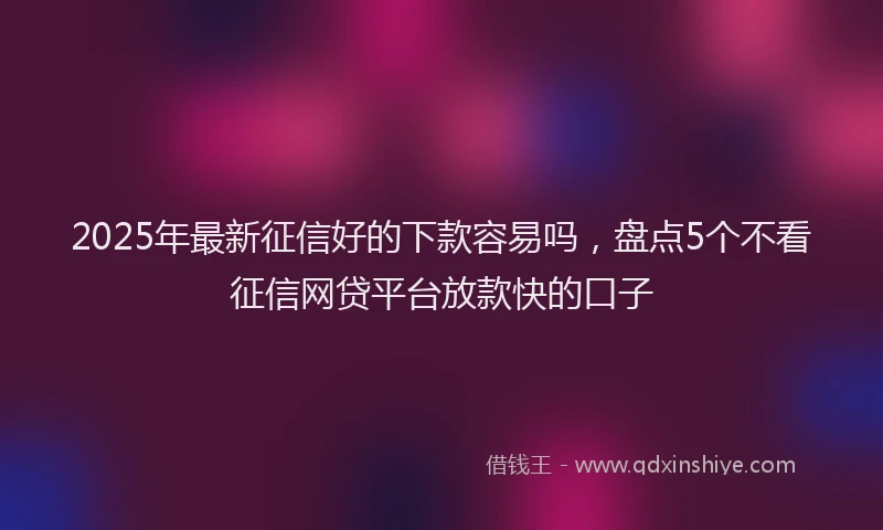 2025年最新征信好的下款容易吗，盘点5个不看征信网贷平台放款快的口子