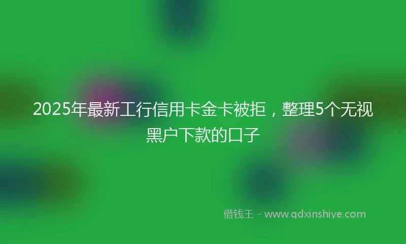 2025年最新工行信用卡金卡被拒，整理5个无视黑户下款的口子