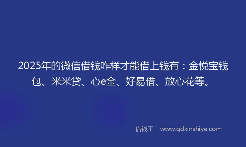 2025年的微信借钱咋样才能借上钱有：金悦宝钱包、米米贷、心e金、好易借、放心花等。