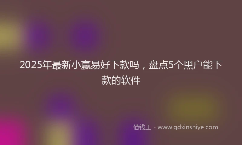 2025年最新小赢易好下款吗，盘点5个黑户能下款的软件