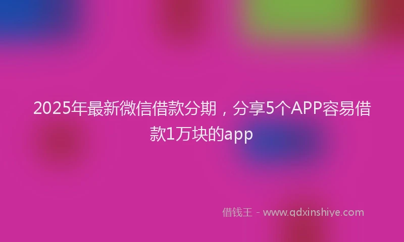 2025年最新微信借款分期，分享5个APP容易借款1万块的app