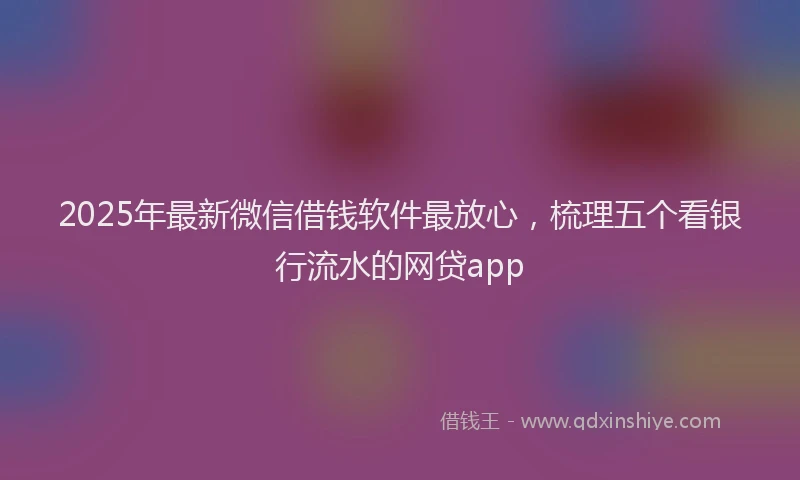 2025年最新微信借钱软件最放心，梳理五个看银行流水的网贷app
