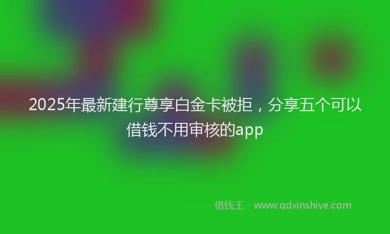2025年最新建行尊享白金卡被拒，分享五个可以借钱不用审核的app