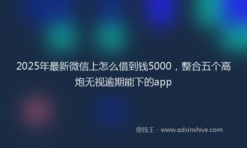 2025年最新微信上怎么借到钱5000，整合五个高炮无视逾期能下的app