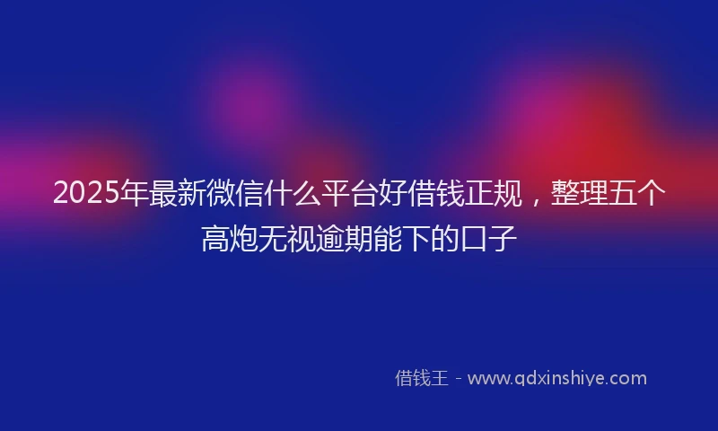 2025年最新微信什么平台好借钱正规，整理五个高炮无视逾期能下的口子