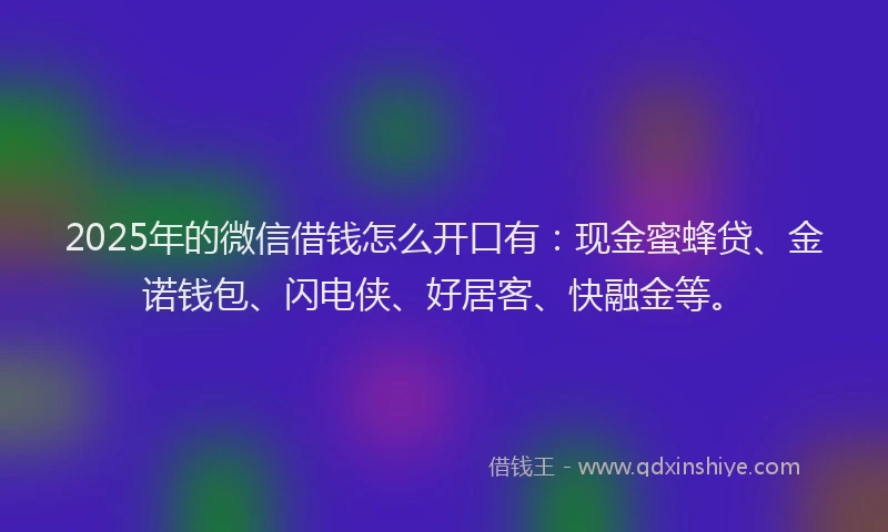 2025年的微信借钱怎么开口有：现金蜜蜂贷、金诺钱包、闪电侠、好居客、快融金等。