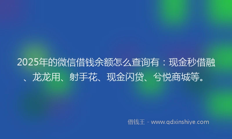 2025年的微信借钱余额怎么查询有：现金秒借融、龙龙用、射手花、现金闪贷、兮悦商城等。