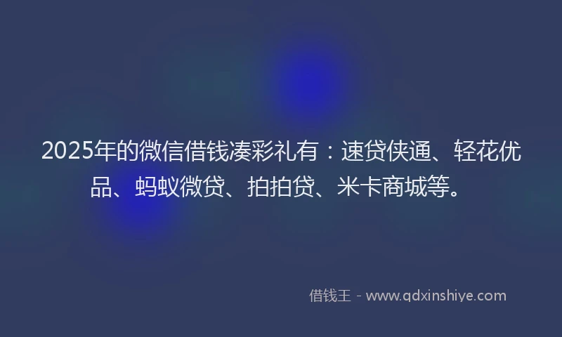 2025年的微信借钱凑彩礼有：速贷侠通、轻花优品、蚂蚁微贷、拍拍贷、米卡商城等。