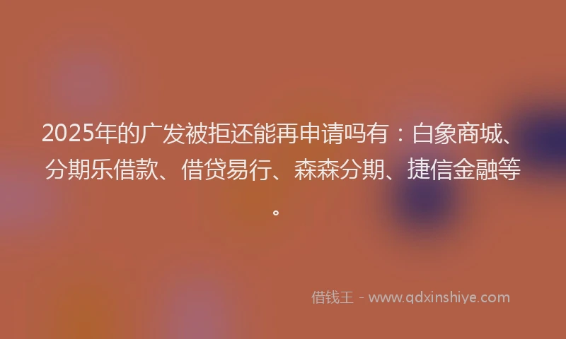 2025年的广发被拒还能再申请吗有：白象商城、分期乐借款、借贷易行、森森分期、捷信金融等。