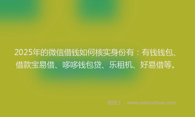 2025年的微信借钱如何核实身份有：有钱钱包、借款宝易借、哆哆钱包贷、乐租机、好易借等。