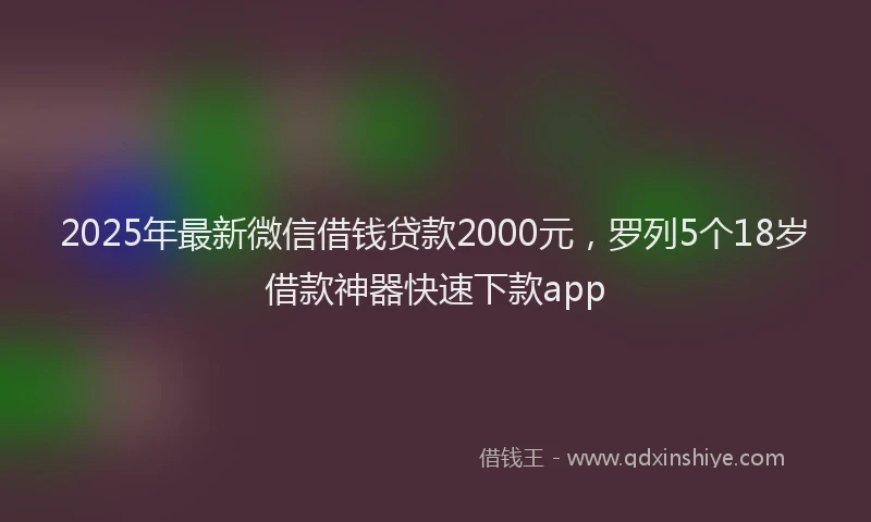 2025年最新微信借钱贷款2000元，罗列5个18岁借款神器快速下款app