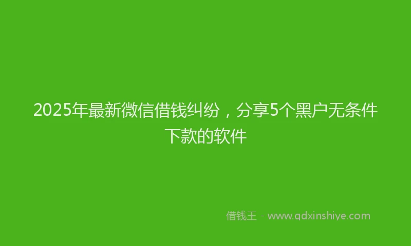2025年最新微信借钱纠纷，分享5个黑户无条件下款的软件