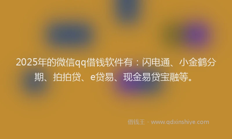 2025年的微信qq借钱软件有：闪电通、小金鹤分期、拍拍贷、e贷易、现金易贷宝融等。