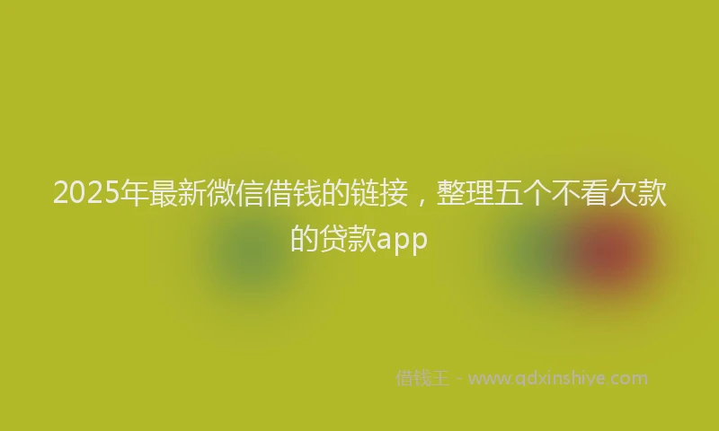 2025年最新微信借钱的链接，整理五个不看欠款的贷款app