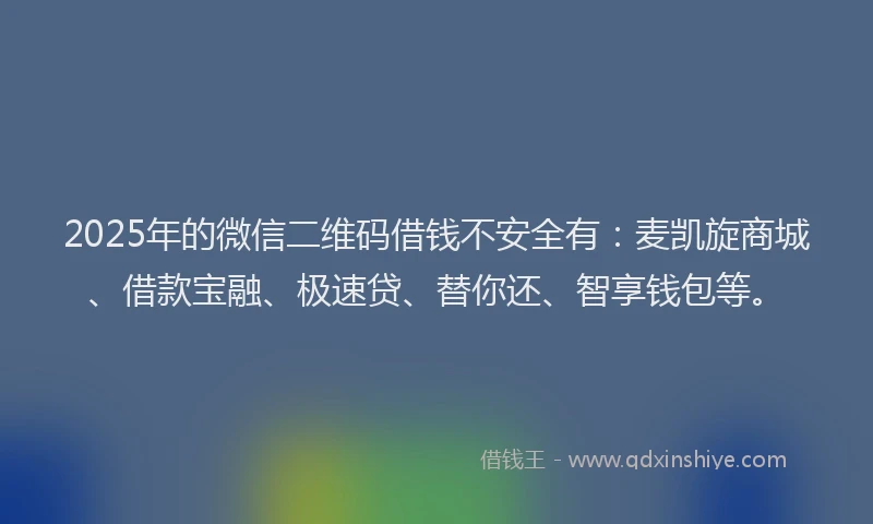 2025年的微信二维码借钱不安全有：麦凯旋商城、借款宝融、极速贷、替你还、智享钱包等。