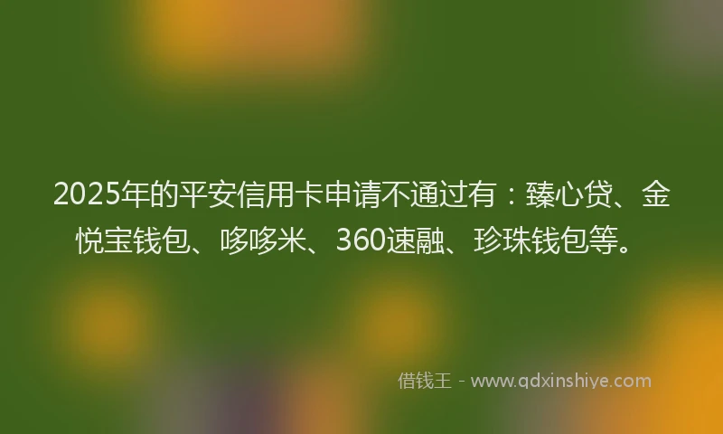 2025年的平安信用卡申请不通过有：臻心贷、金悦宝钱包、哆哆米、360速融、珍珠钱包等。