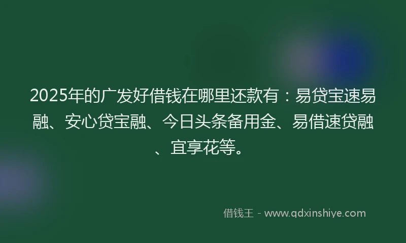 2025年的广发好借钱在哪里还款有：易贷宝速易融、安心贷宝融、今日头条备用金、易借速贷融、宜享花等。
